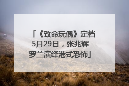 《致命玩偶》定档5月29日，张兆辉罗兰演绎港式恐怖