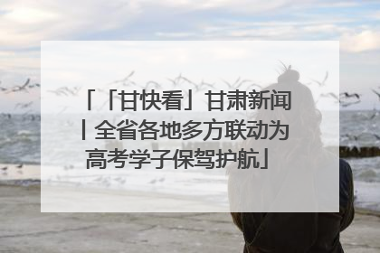 「甘快看」甘肃新闻丨全省各地多方联动为高考学子保驾护航
