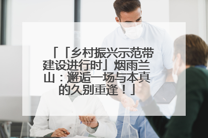 「乡村振兴示范带建设进行时」烟雨兰山：邂逅一场与本真的久别重逢！