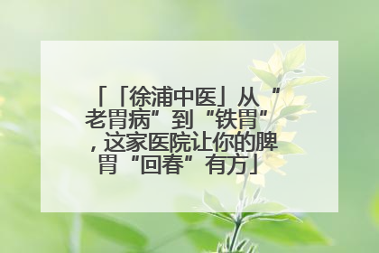 「徐浦中医」从“老胃病”到“铁胃”，这家医院让你的脾胃“回春”有方