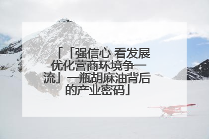 「强信心 看发展 优化营商环境争一流」一瓶胡麻油背后的产业密码