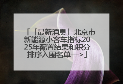 「最新消息」北京市新能源小客车指标2025年配置结果和积分排序入围名单—>
