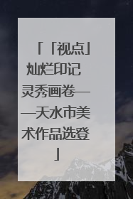 「视点」灿烂印记 灵秀画卷——天水市美术作品选登