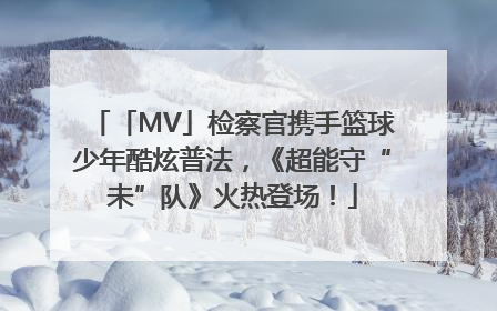 「MV」检察官携手篮球少年酷炫普法，《超能守“未”队》火热登场！