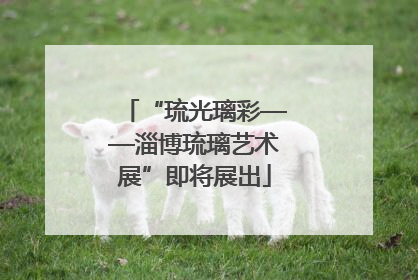 “琉光璃彩——淄博琉璃艺术展”即将展出