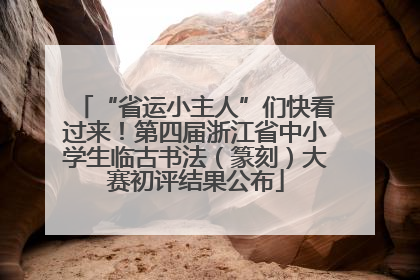 “省运小主人”们快看过来！第四届浙江省中小学生临古书法（篆刻）大赛初评结果公布