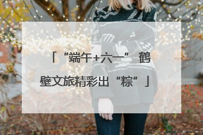 “端午+六一” 鹤壁文旅精彩出“粽”