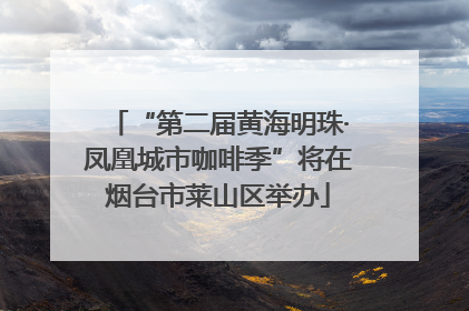 “第二届黄海明珠·凤凰城市咖啡季”将在烟台市莱山区举办