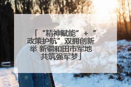 “精神赋能”+“政策护航”双拥创新举 新疆和田市军地共筑强军梦