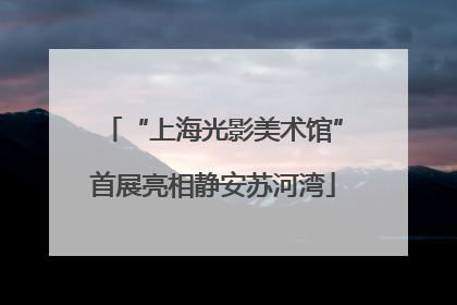 “上海光影美术馆”首展亮相静安苏河湾