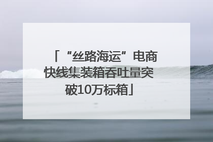 “丝路海运”电商快线集装箱吞吐量突破10万标箱