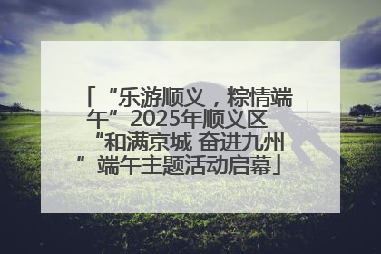 “乐游顺义，粽情端午”2025年顺义区“和满京城 奋进九州”端午主题活动启幕