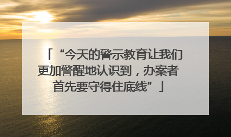 “今天的警示教育让我们更加警醒地认识到，办案者首先要守得住底线”