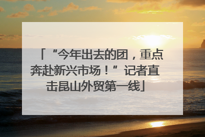 “今年出去的团，重点奔赴新兴市场！”记者直击昆山外贸第一线