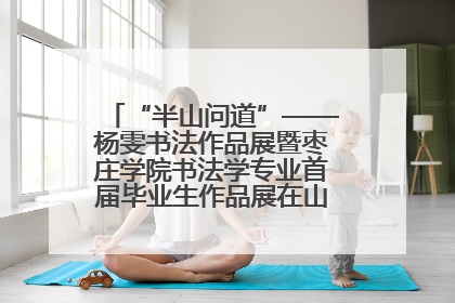 “半山问道”——杨雯书法作品展暨枣庄学院书法学专业首届毕业生作品展在山东省文化馆开幕