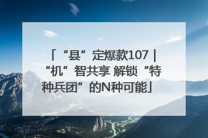 “县”定爆款107｜“机”智共享 解锁“特种兵团”的N种可能