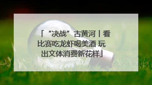 “决战”古黄河丨看比赛吃龙虾喝美酒 玩出文体消费新花样