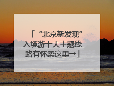 “北京新发现”入境游十大主题线路有怀柔这里→