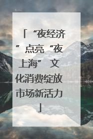 “夜经济”点亮“夜上海” 文化消费绽放市场新活力