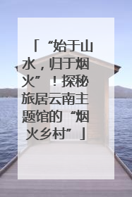 “始于山水，归于烟火”！探秘旅居云南主题馆的“烟火乡村”