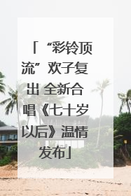 “彩铃顶流”欢子复出 全新合唱《七十岁以后》温情发布