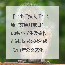 “小手拉大手”专场“交通开放日” 80名小学生及家长走进北京公交馆 感受百年公交文化