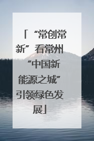 “常创常新”看常州 “中国新能源之城”引领绿色发展