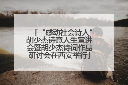 “感动社会诗人”胡少杰诗意人生宣讲会暨胡少杰诗词作品研讨会在西安举行