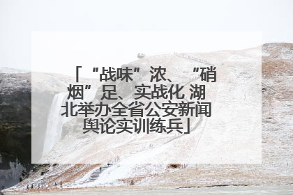 “战味”浓、“硝烟”足、实战化 湖北举办全省公安新闻舆论实训练兵