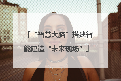“智慧大脑”搭建智能建造“未来现场”