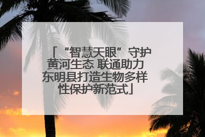“智慧天眼”守护黄河生态 联通助力东明县打造生物多样性保护新范式