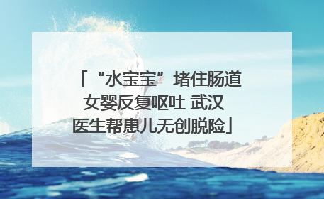 “水宝宝”堵住肠道 女婴反复呕吐 武汉医生帮患儿无创脱险