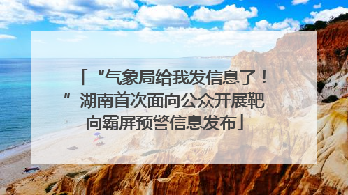 “气象局给我发信息了！”湖南首次面向公众开展靶向霸屏预警信息发布