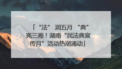 “法” 润五月 “典” 亮三湘！湖南“民法典宣传月”活动热潮涌动