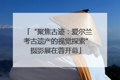 “聚焦古迹：爱尔兰考古遗产的视觉探索”摄影展在蓉开幕