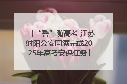 “警”随高考 江苏射阳公安圆满完成2025年高考安保任务