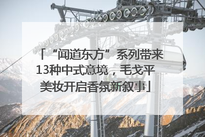 “闻道东方”系列带来13种中式意境，毛戈平美妆开启香氛新叙事
