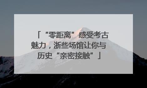 “零距离”感受考古魅力，浙些场馆让你与历史“亲密接触”