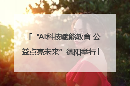 “AI科技赋能教育 公益点亮未来”德阳举行