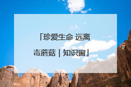 珍爱生命 远离毒蘑菇｜知识窗