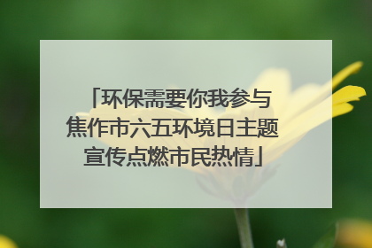 环保需要你我参与 焦作市六五环境日主题宣传点燃市民热情