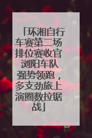 环湘自行车赛第二场排位赛收官 浏阳车队强势领跑，多支劲旅上演圈数拉锯战