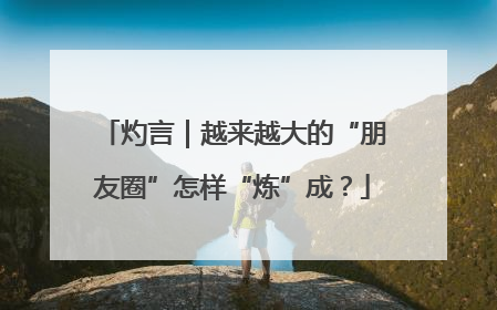 灼言｜越来越大的“朋友圈”怎样“炼”成？