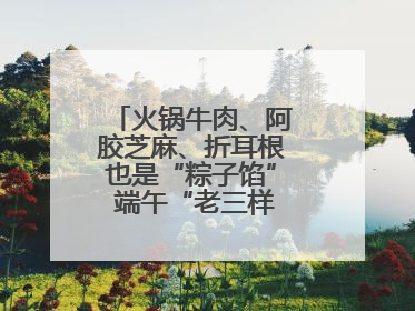火锅牛肉、阿胶芝麻、折耳根也是“粽子馅” 端午“老三样”玩出新花样