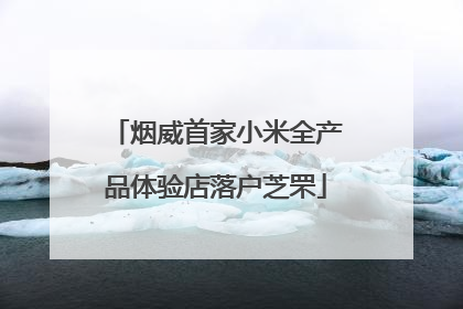 烟威首家小米全产品体验店落户芝罘