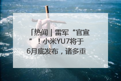 热闻｜雷军“官宣”！小米YU7将于6月底发布，诸多重磅新品一起发布！唯独价格“卖关子”