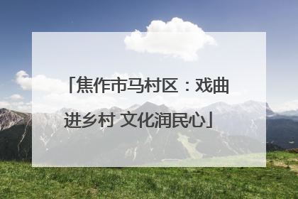 焦作市马村区：戏曲进乡村 文化润民心