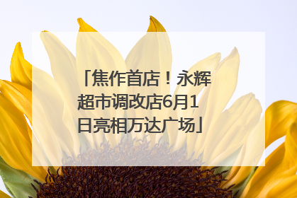 焦作首店！永辉超市调改店6月1日亮相万达广场