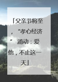 父亲节将至，“孝心经济” 涌动：爱他，不止这一天