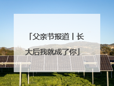 父亲节报道丨长大后我就成了你